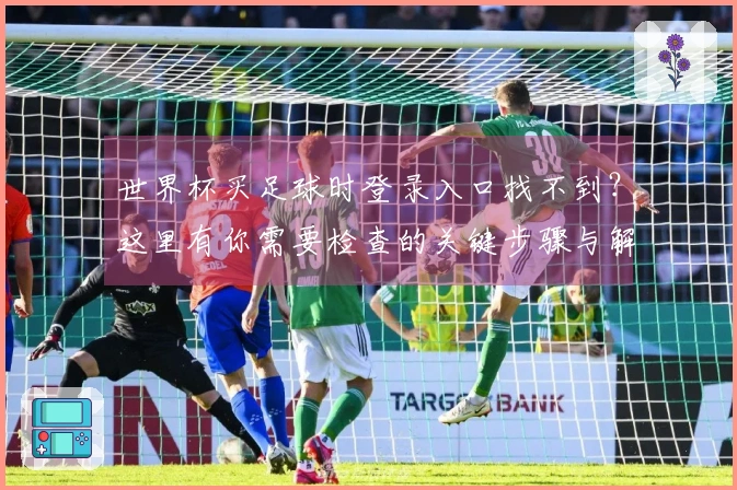 世界杯买足球时登录入口找不到?这里有你需要检查的关键步骤与解决方案
