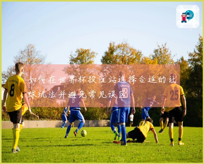 如何在世界杯投注站选择合适的让球玩法并避免常见误区