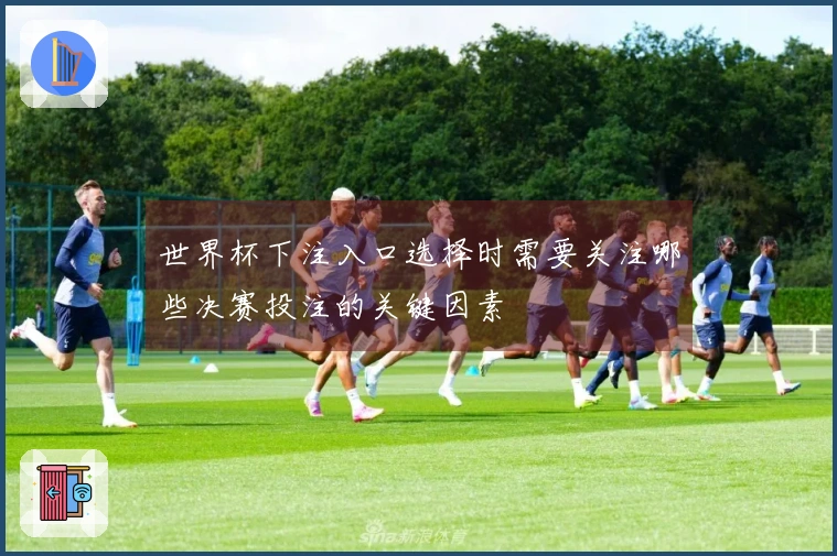 世界杯下注入口选择时需要关注哪些决赛投注的关键因素