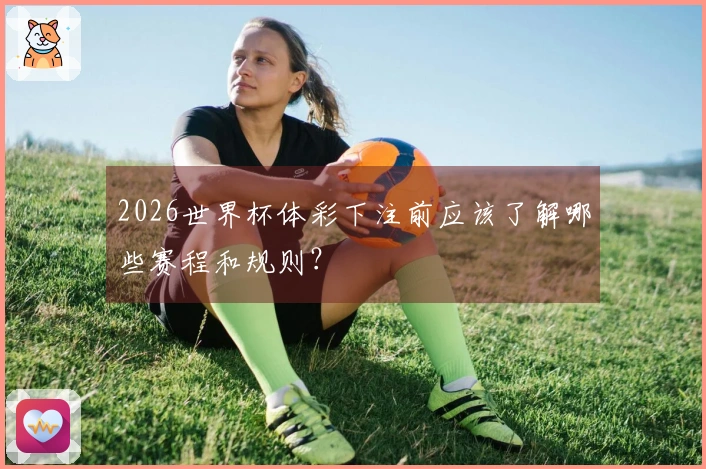 2026世界杯体彩下注前应该了解哪些赛程和规则?