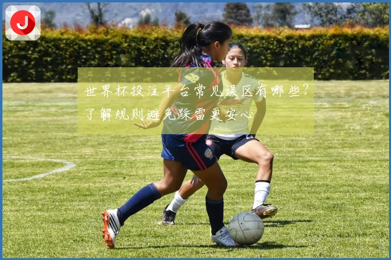 世界杯投注平台常见误区有哪些？了解规则避免踩雷更安心