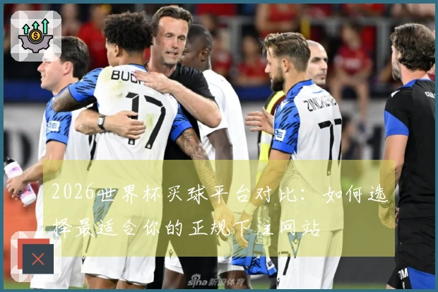 2026世界杯买球平台对比：如何选择最适合你的正规下注网站
