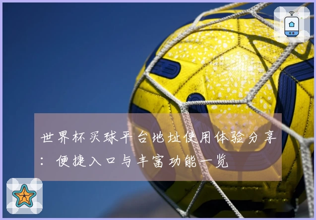 世界杯买球平台地址使用体验分享：便捷入口与丰富功能一览