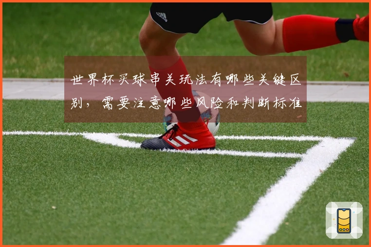 世界杯买球串关玩法有哪些关键区别，需要注意哪些风险和判断标准？