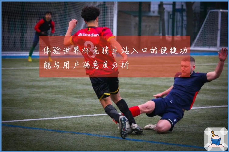 体验世界杯竞猜主站入口的便捷功能与用户满意度分析