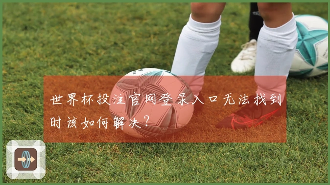 世界杯投注官网登录入口无法找到时该如何解决？