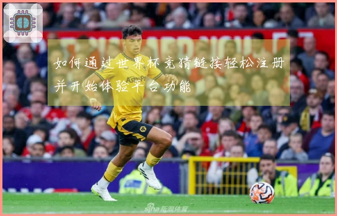 如何通过世界杯竞猜链接轻松注册并开始体验平台功能