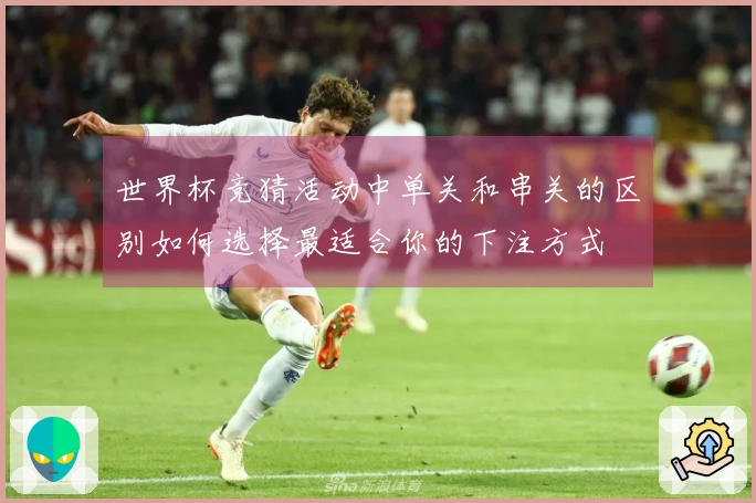 世界杯竞猜活动中单关和串关的区别如何选择最适合你的下注方式