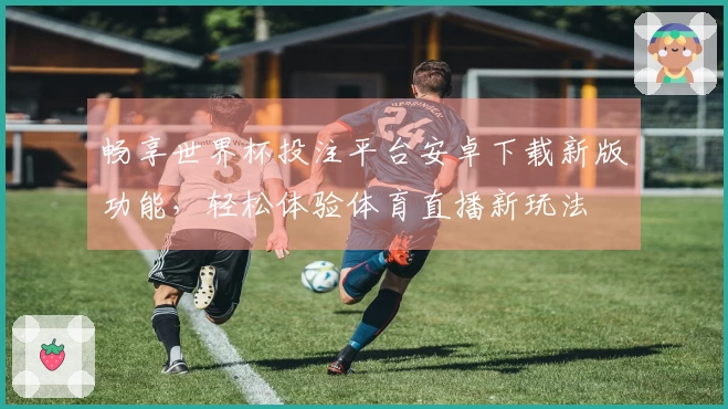畅享世界杯投注平台安卓下载新版功能，轻松体验体育直播新玩法