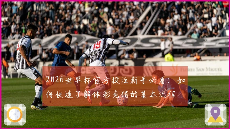 2026世界杯官方投注新手必看:如何快速了解体彩竞猜的基本流程