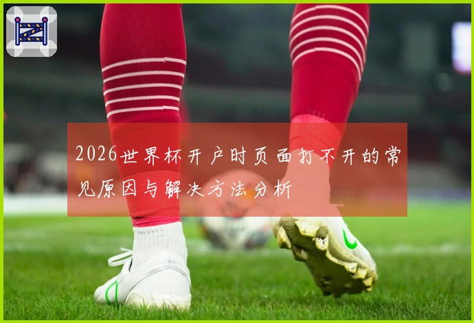 2026世界杯开户时页面打不开的常见原因与解决方法分析
