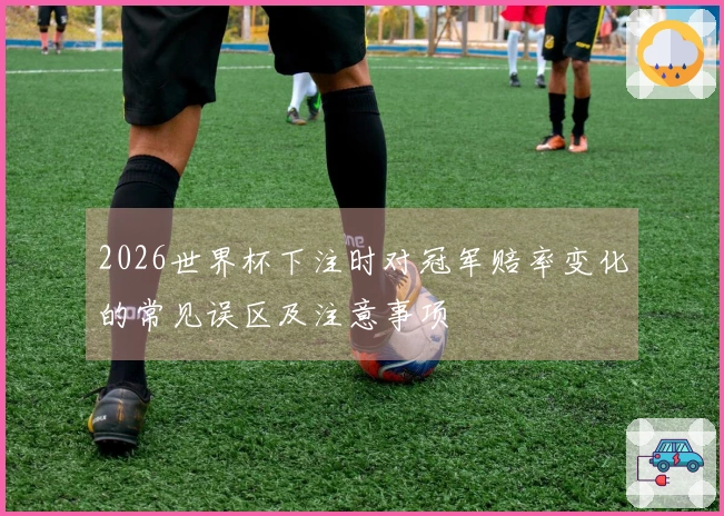 2026世界杯下注时对冠军赔率变化的常见误区及注意事项