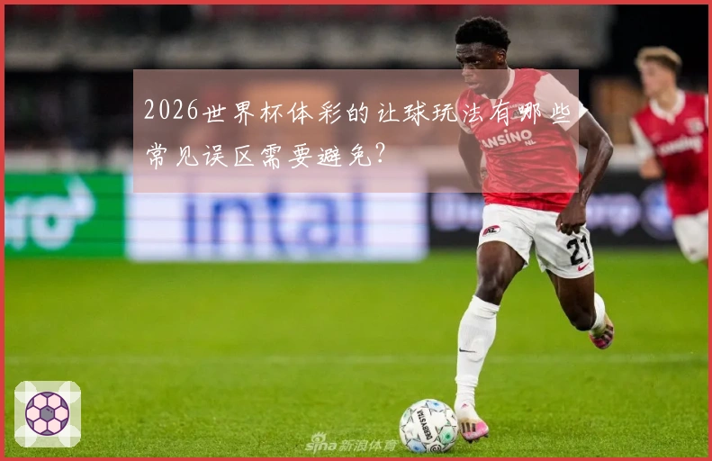 2026世界杯体彩的让球玩法有哪些常见误区需要避免？