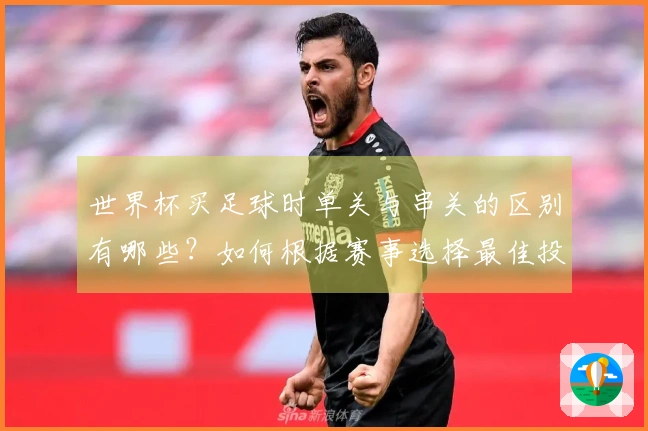 世界杯买足球时单关与串关的区别有哪些？如何根据赛事选择最佳投注方式？
