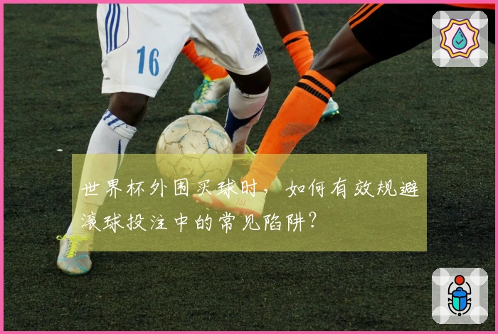 世界杯外围买球时，如何有效规避滚球投注中的常见陷阱？