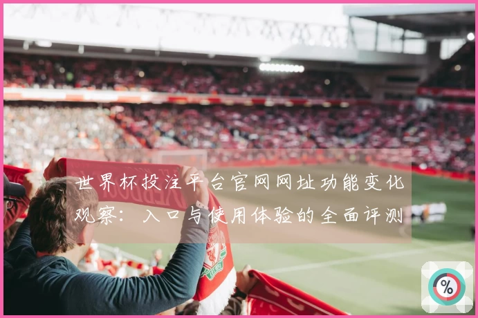 世界杯投注平台官网网址功能变化观察：入口与使用体验的全面评测与对比