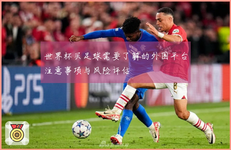 世界杯买足球需要了解的外围平台注意事项与风险评估