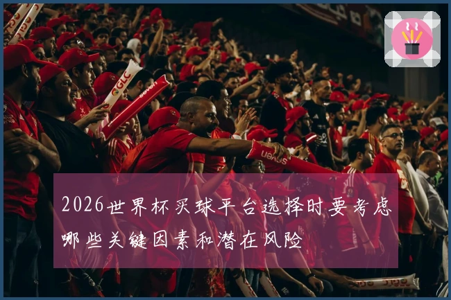 2026世界杯买球平台选择时要考虑哪些关键因素和潜在风险