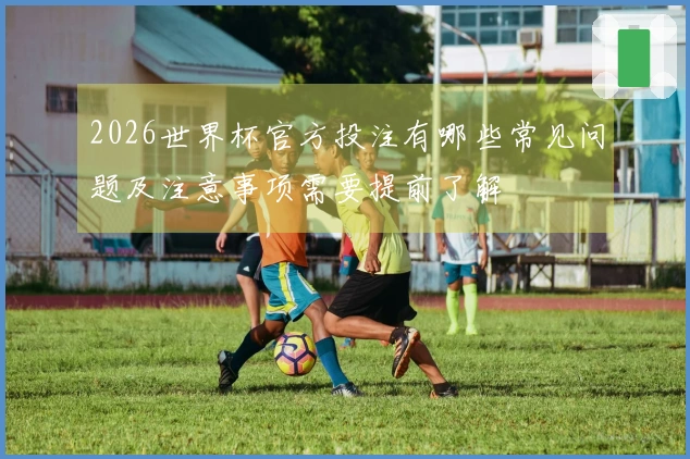 2026世界杯官方投注有哪些常见问题及注意事项需要提前了解