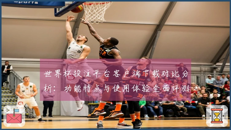 世界杯投注平台客户端下载对比分析：功能特点与使用体验全面评测