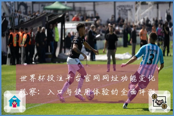 世界杯投注平台官网网址功能变化观察：入口与使用体验的全面评测与对比