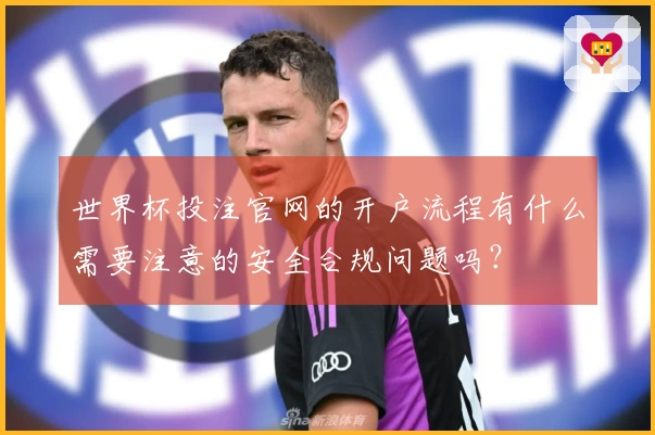 世界杯投注官网的开户流程有什么需要注意的安全合规问题吗？