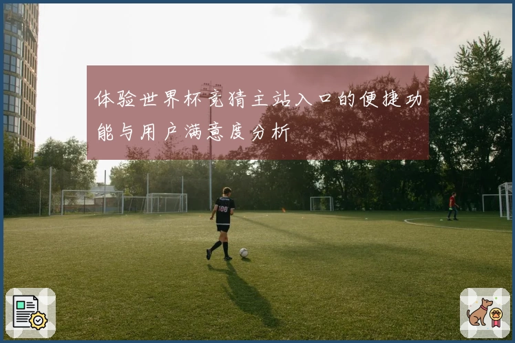 体验世界杯竞猜主站入口的便捷功能与用户满意度分析