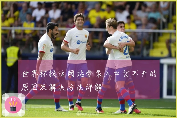 世界杯投注网站登录入口打不开的原因及解决方法详解