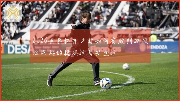 2026世界杯开户时如何有效判断投注网站的稳定性与安全性