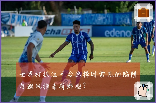 世界杯投注平台选择时常见的陷阱与避坑指南有哪些？