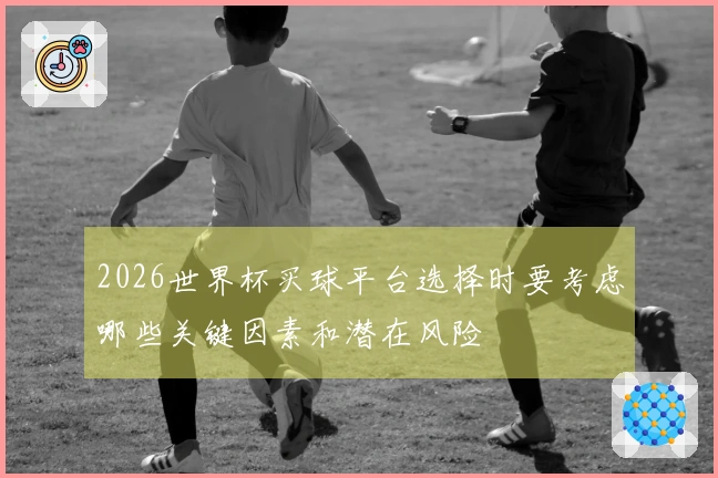2026世界杯买球平台选择时要考虑哪些关键因素和潜在风险