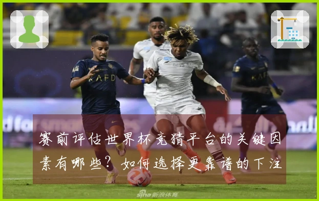 赛前评估世界杯竞猜平台的关键因素有哪些？如何选择更靠谱的下注方式？