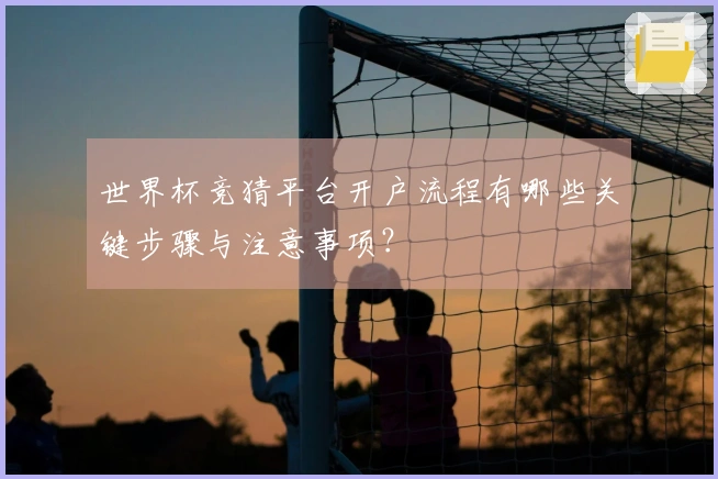 世界杯竞猜平台开户流程有哪些关键步骤与注意事项？