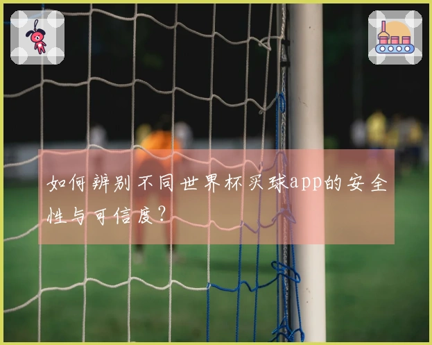 如何辨别不同世界杯买球app的安全性与可信度？