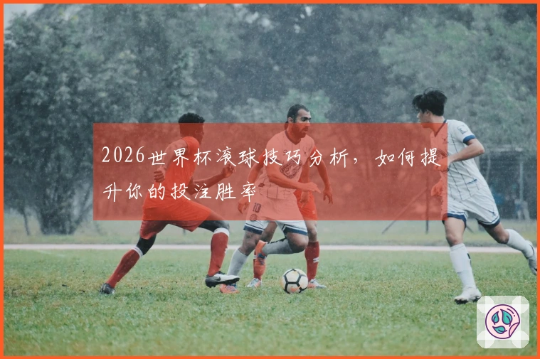 2026世界杯滚球技巧分析,如何提升你的投注胜率