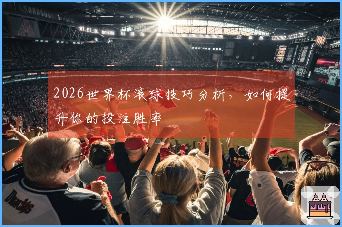 2026世界杯滚球技巧分析，如何提升你的投注胜率