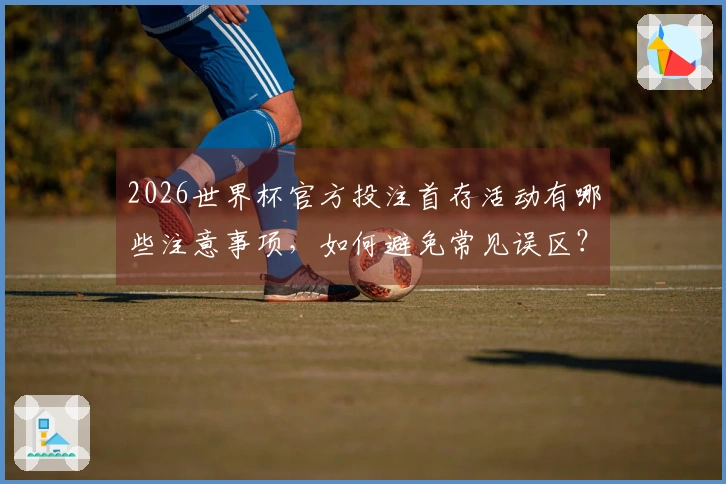 2026世界杯官方投注首存活动有哪些注意事项,如何避免常见误区?