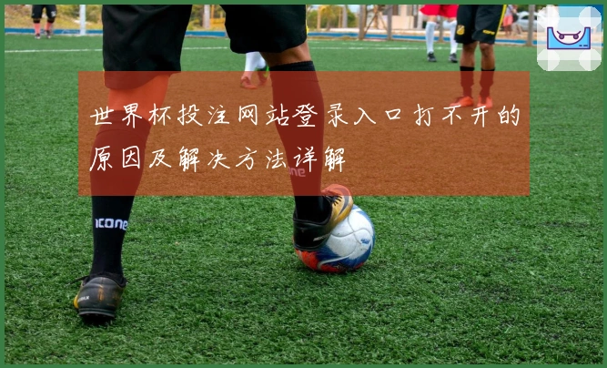 世界杯投注网站登录入口打不开的原因及解决方法详解