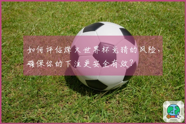 如何评估烽火世界杯竞猜的风险，确保你的下注更安全有效？