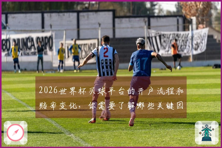 2026世界杯买球平台的开户流程和赔率变化，你需要了解哪些关键因素？