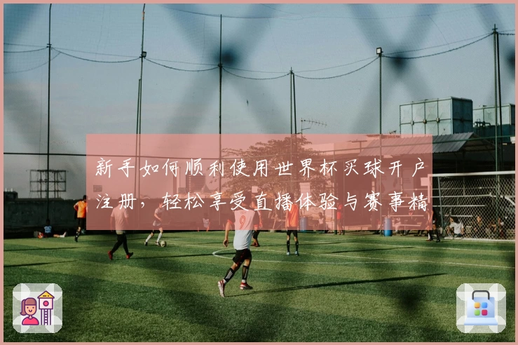 新手如何顺利使用世界杯买球开户注册,轻松享受直播体验与赛事精彩