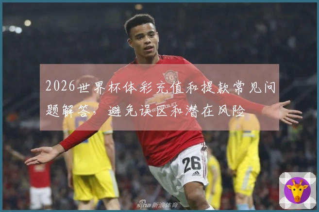 2026世界杯体彩充值和提款常见问题解答，避免误区和潜在风险