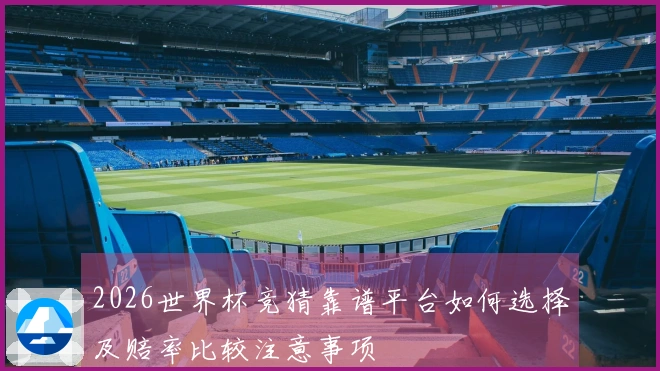 2026世界杯竞猜靠谱平台如何选择及赔率比较注意事项