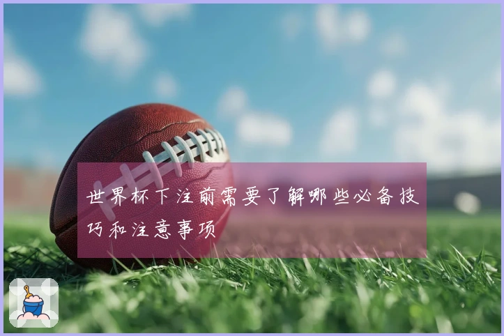 世界杯下注前需要了解哪些必备技巧和注意事项