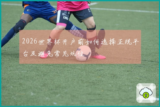 2026世界杯开户前如何选择正规平台及避免常见坑位