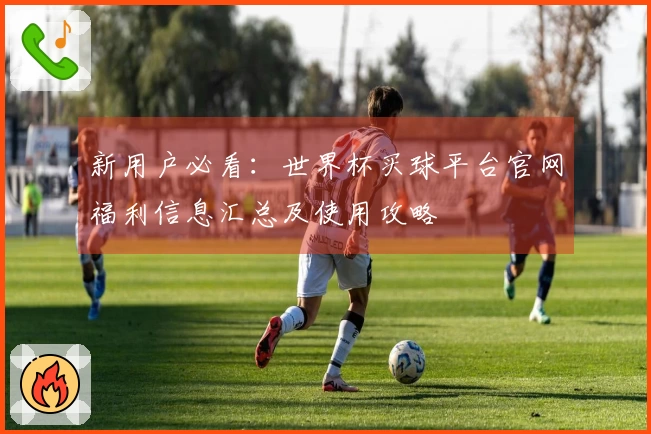 新用户必看：世界杯买球平台官网福利信息汇总及使用攻略