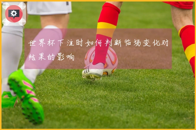 世界杯下注时如何判断临场变化对结果的影响