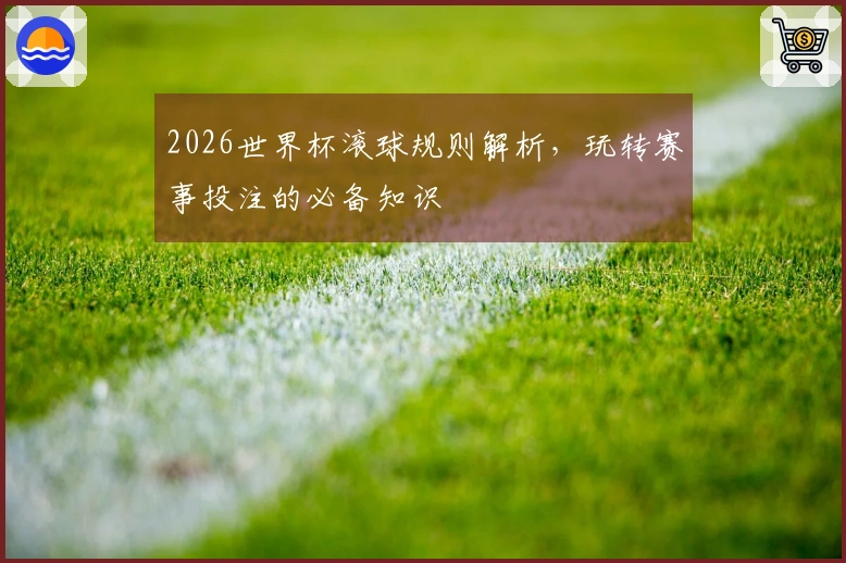 2026世界杯滚球规则解析,玩转赛事投注的必备知识