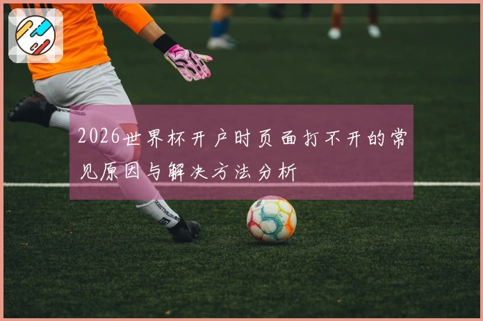 2026世界杯开户时页面打不开的常见原因与解决方法分析