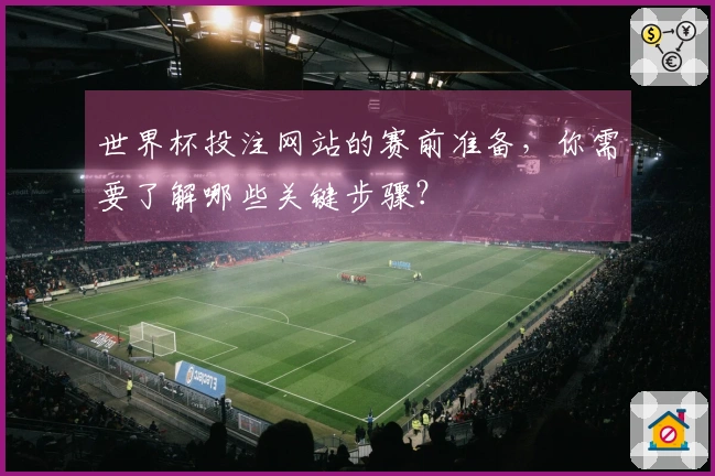 世界杯投注网站的赛前准备，你需要了解哪些关键步骤？